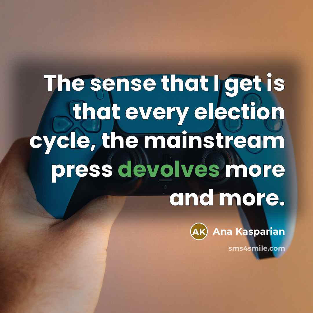 “The sense that I get is that every election cycle, the mainstream press devolves more and more.” quote by Ana Kasparian