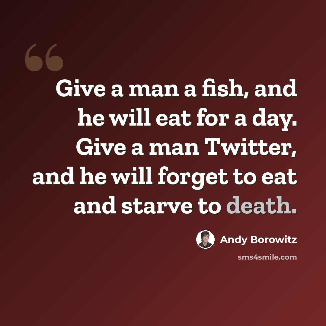“Give a man a fish, and he will eat for a day. Give a man Twitter, and he will forget to eat and starve to death.” quote by Andy Borowitz