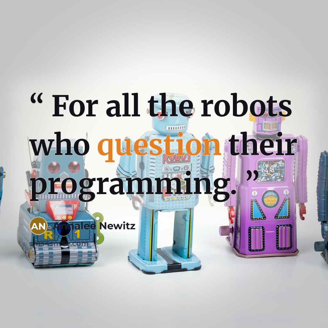 “For all the robots who question their programming.” quote by Annalee Newitz
