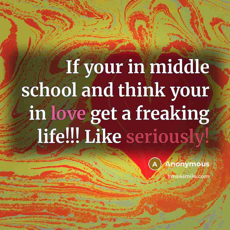 “If your in middle school and think your in love get a freaking life!!! Like seriously!” quote by Anonymous