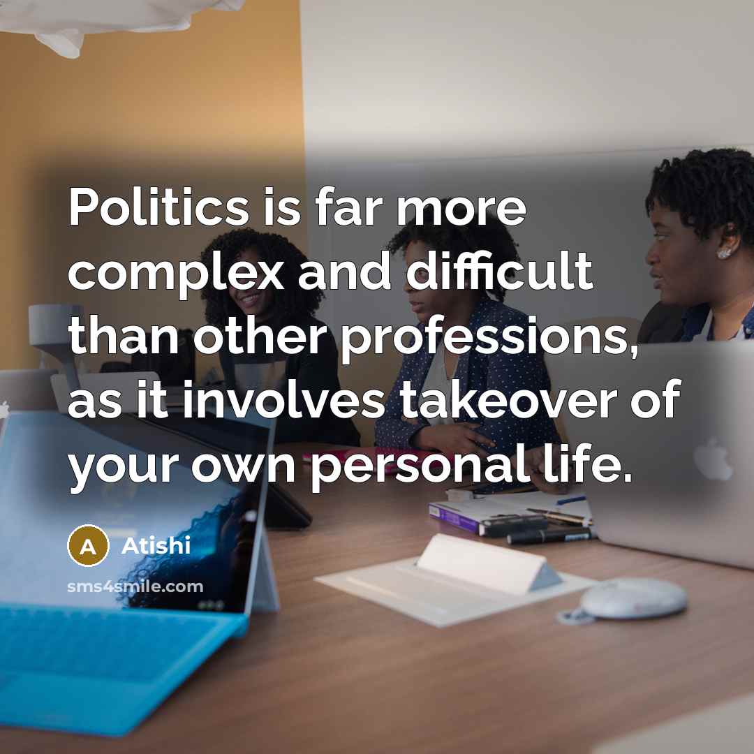“Politics is far more complex and difficult than other professions, as it involves takeover of your own personal life.” quote by Atishi