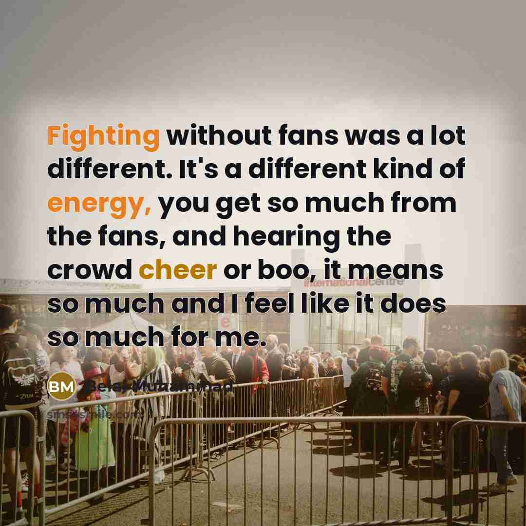 “Fighting without fans was a lot different. It's a different kind of energy, you get so much from the fans, and hearing the crowd cheer or boo, it means so much and I feel like it does so much for me.” quote by Belal Muhammad