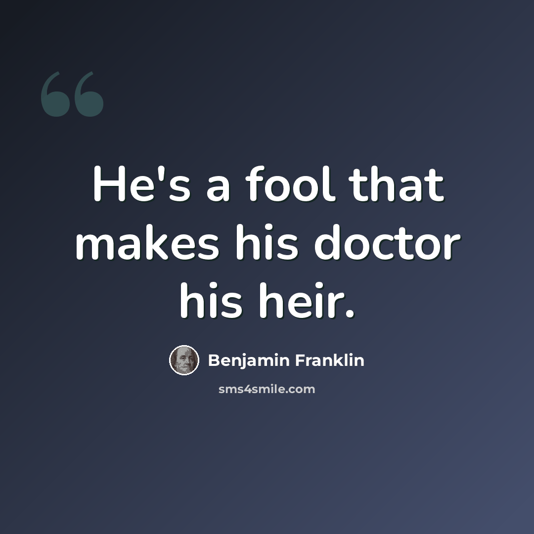 “He's a fool that makes his doctor his heir.” quote by Benjamin Franklin