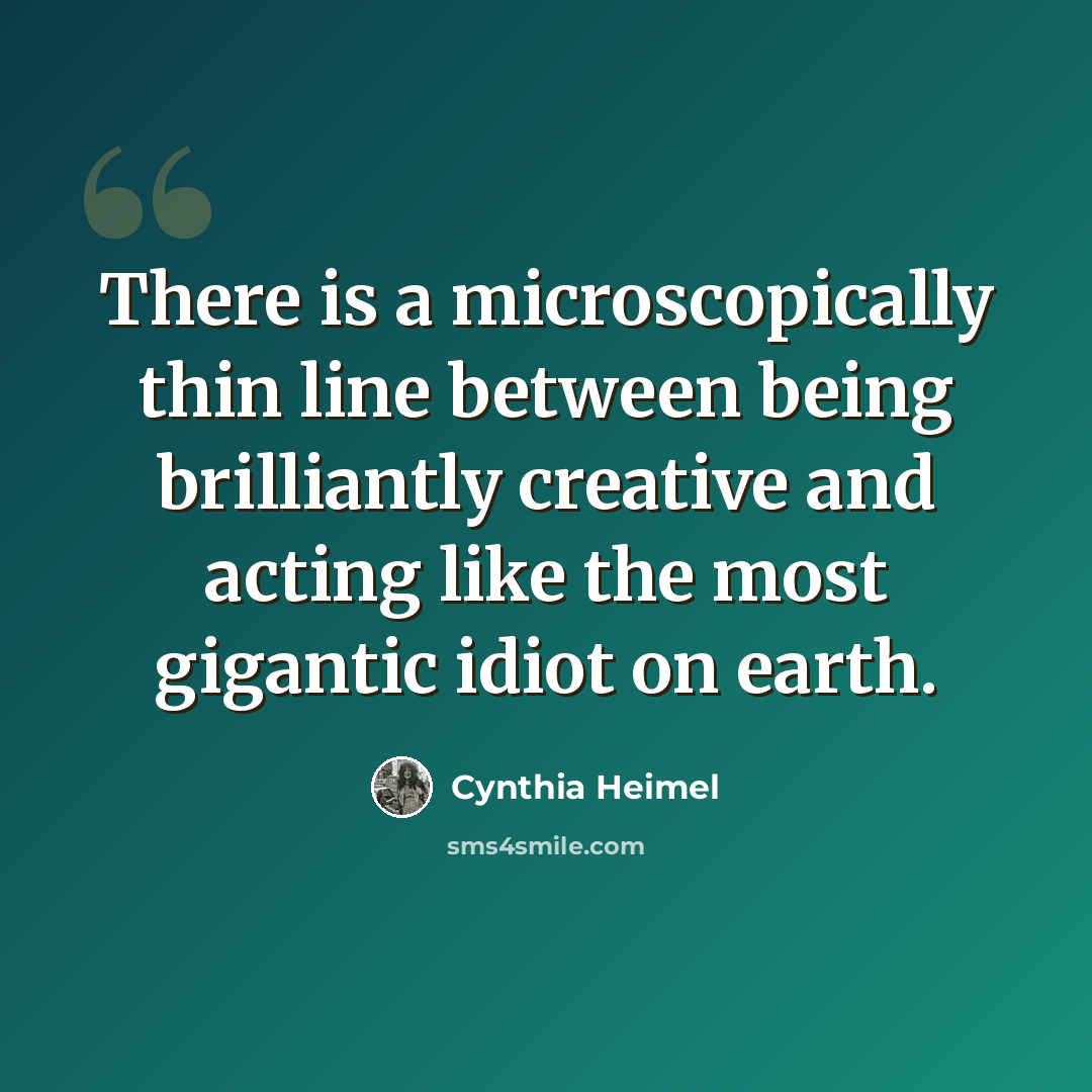 “There is a microscopically thin line between being brilliantly creative and acting like the most gigantic idiot on earth.” quote by Cynthia Heimel