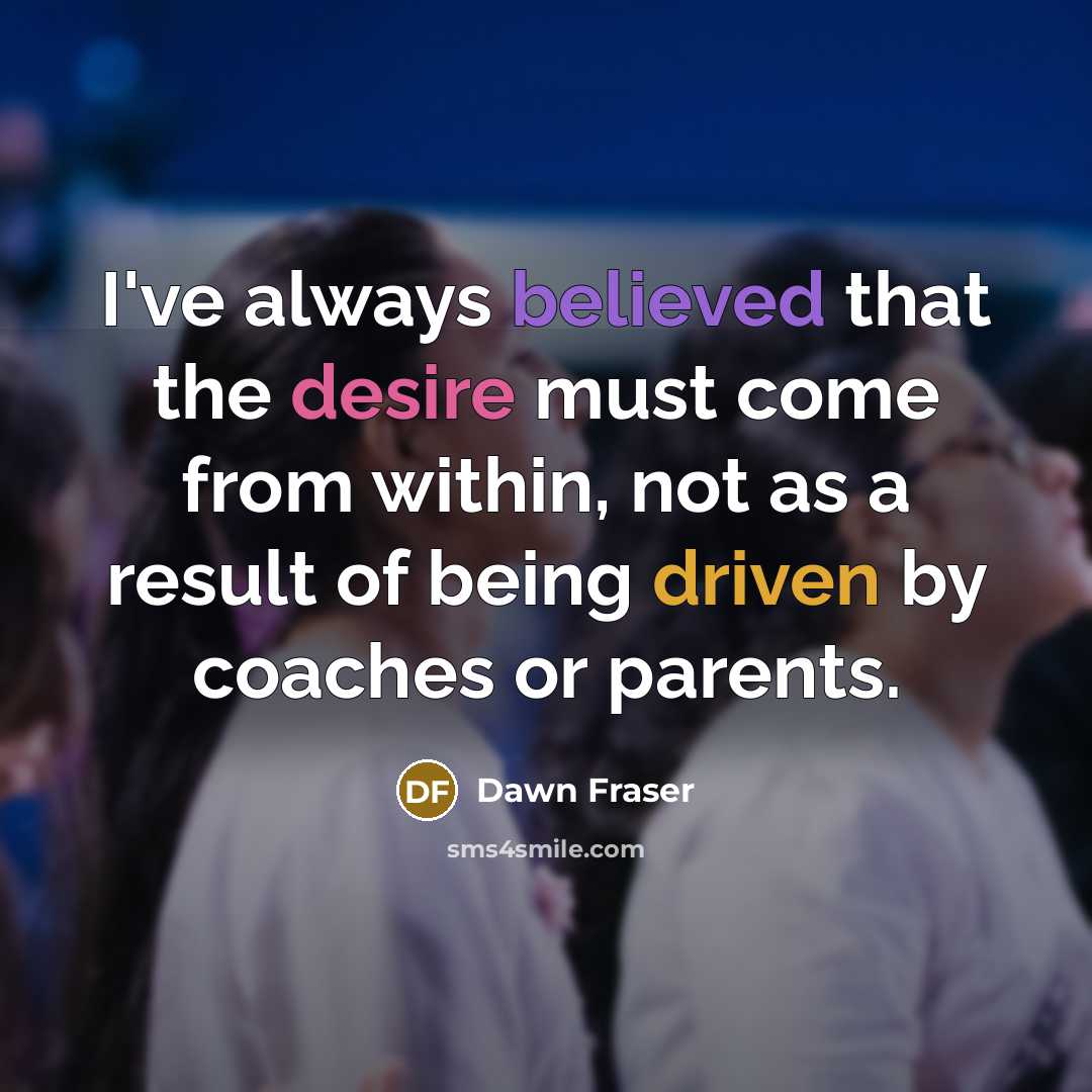 “I've always believed that the desire must come from within, not as a result of being driven by coaches or parents.” quote by Dawn Fraser