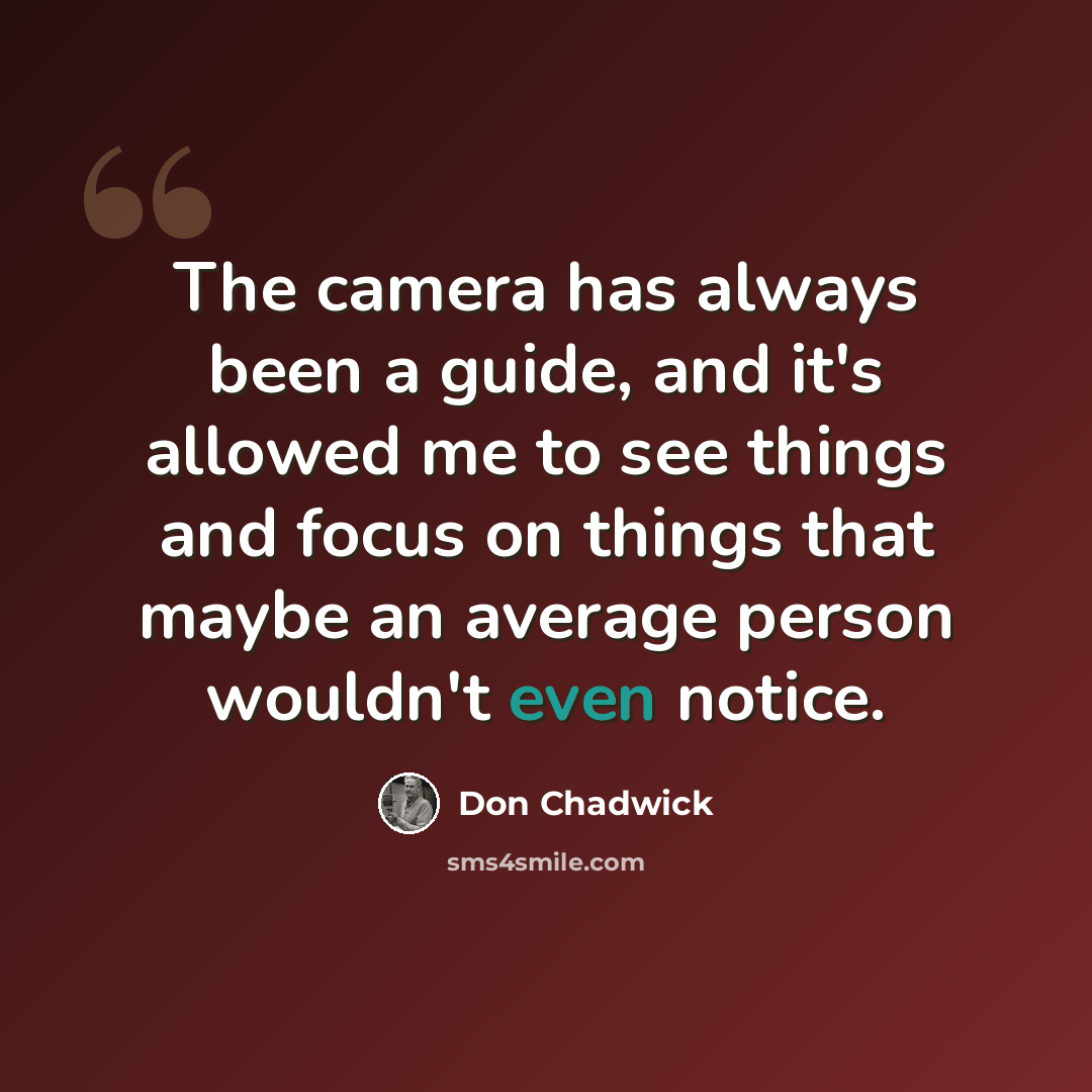 “The camera has always been a guide, and it's allowed me to see things and focus on things that maybe an average person wouldn't even notice.” quote by Don Chadwick