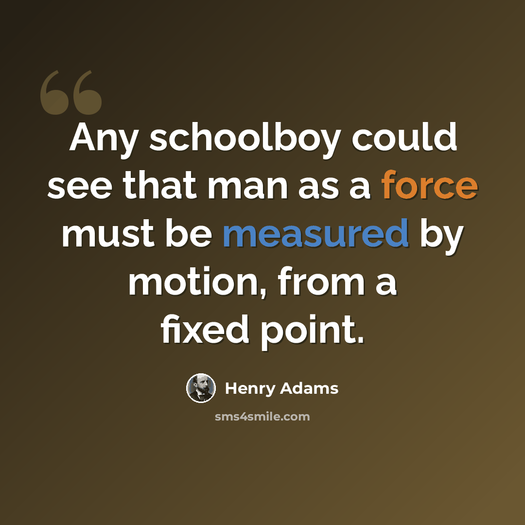 “Any schoolboy could see that man as a force must be measured by motion, from a fixed point.” quote by Henry Adams