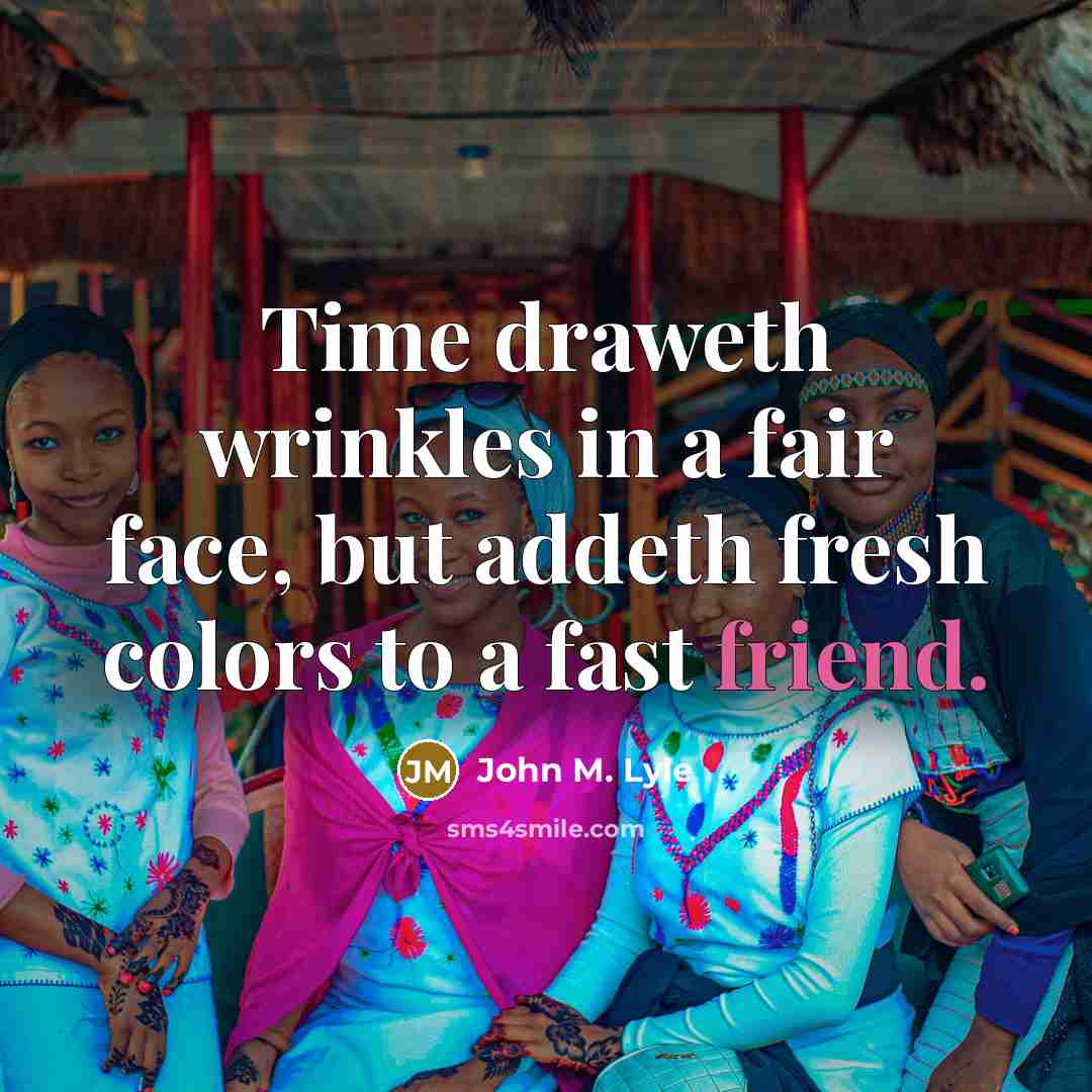 “Time draweth wrinkles in a fair face, but addeth fresh colors to a fast friend.” quote by John M. Lyle