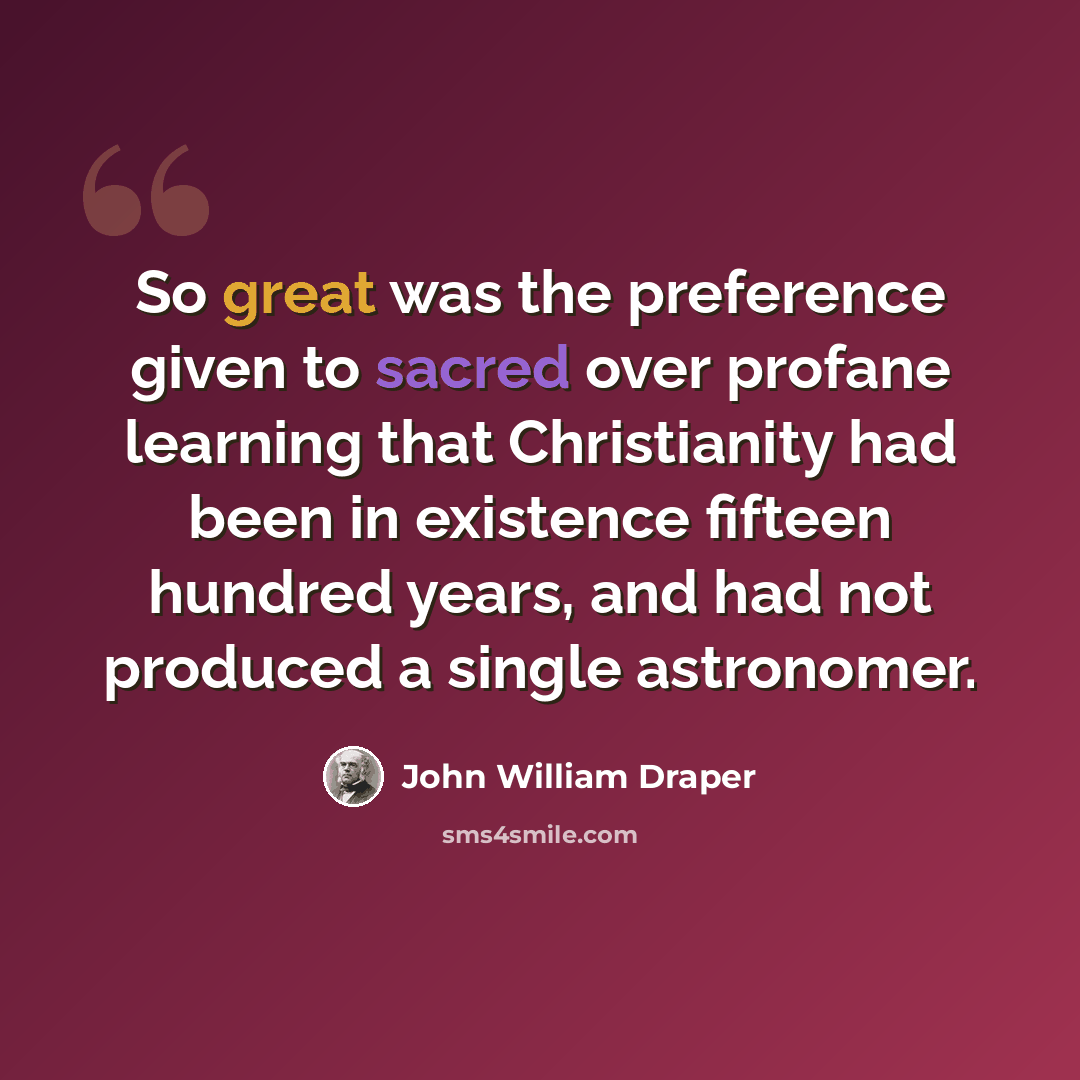 “So great was the preference given to sacred over profane learning that Christianity had been in existence fifteen hundred years, and had not produced a single astronomer.” quote by John William Draper