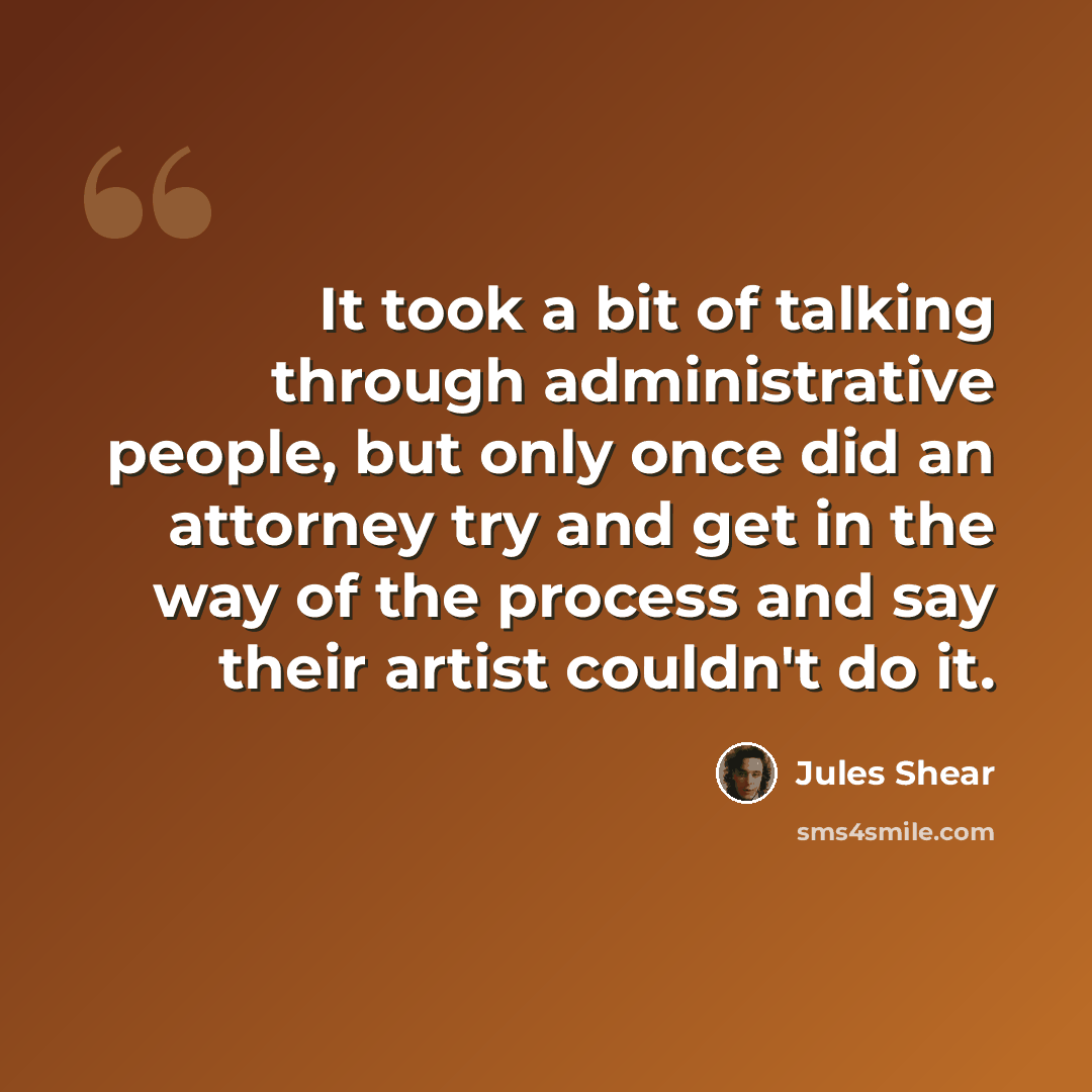 “It took a bit of talking through administrative people, but only once did an attorney try and get in the way of the process and say their artist couldn't do it.” quote by Jules Shear