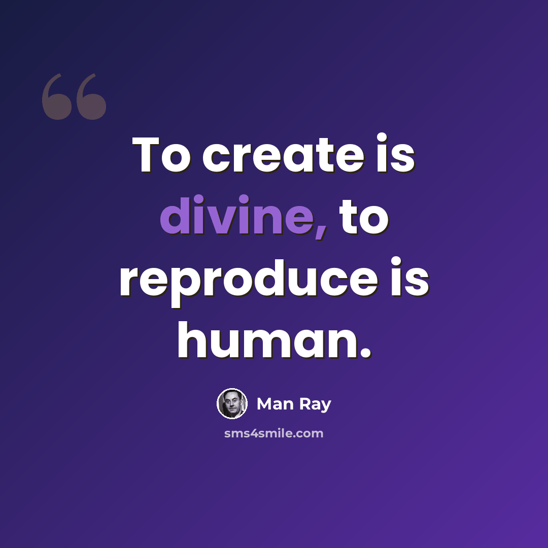 “To create is divine, to reproduce is human.” quote by Man Ray