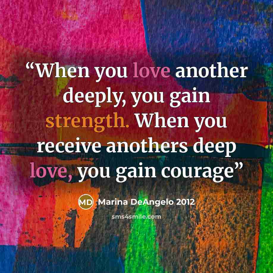“When you love another deeply, you gain strength. When you receive anothers deep love, you gain courage” quote by Marina DeAngelo 2012