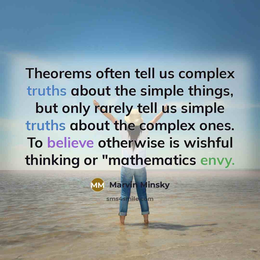 “Theorems often tell us complex truths about the simple things, but only rarely tell us simple truths about the complex ones. To believe otherwise is wishful thinking or "mathematics envy.” quote by Marvin Minsky