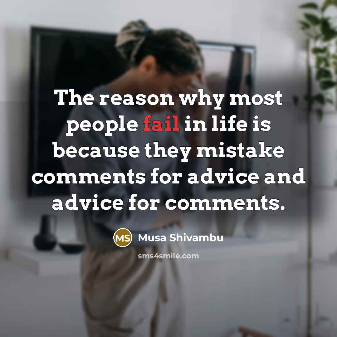 “The reason why most people fail in life is because they mistake comments for advice and advice for comments.” quote by Musa Shivambu