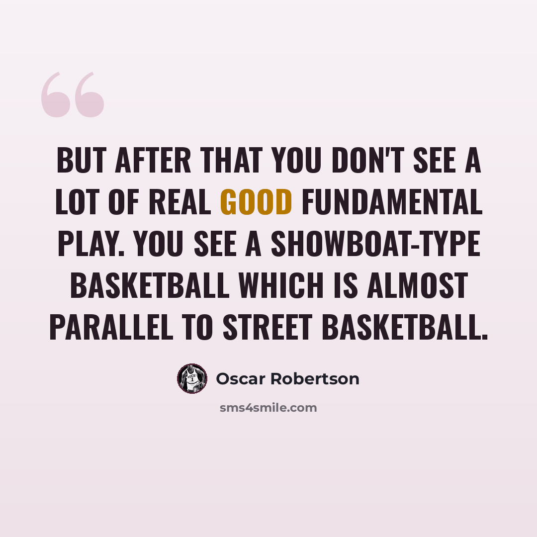 “But after that you don't see a lot of real good fundamental play. You see a showboat-type basketball which is almost parallel to street basketball.” quote by Oscar Robertson