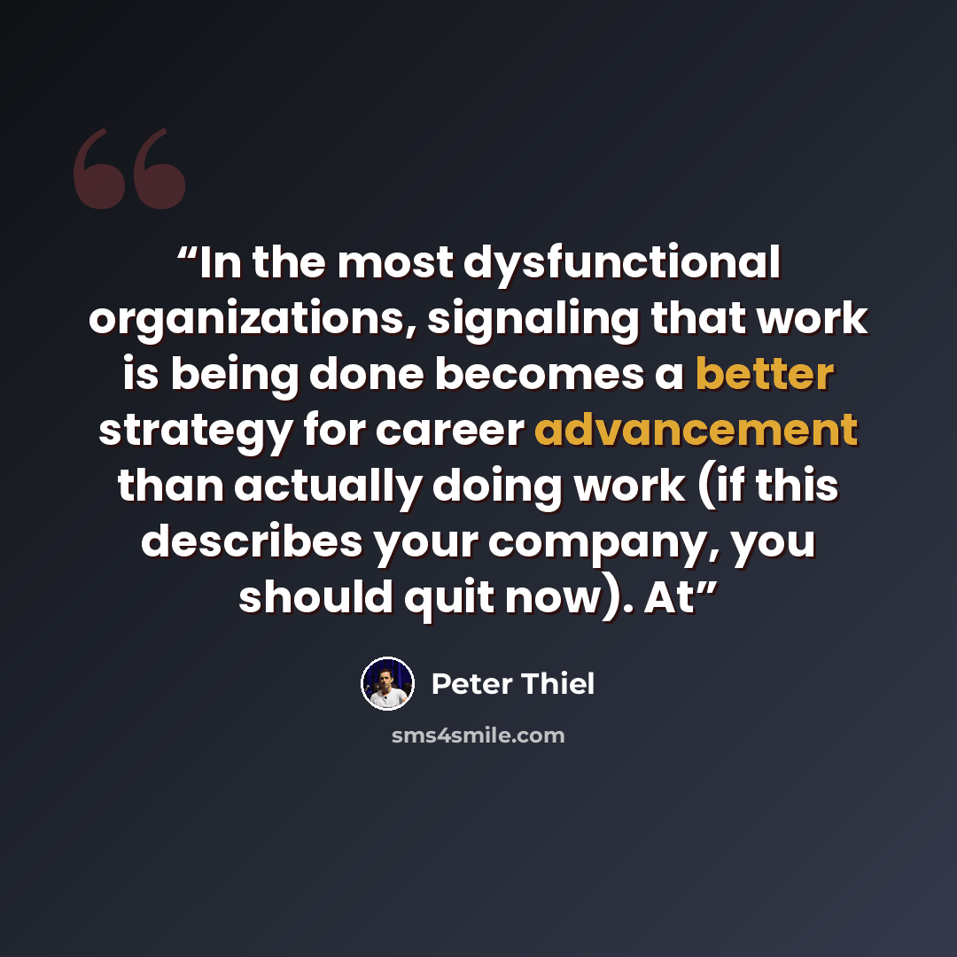 “In the most dysfunctional organizations, signaling that work is being done becomes a better strategy for career advancement than actually doing work (if this describes your company, you should quit now). At” quote by Peter Thiel