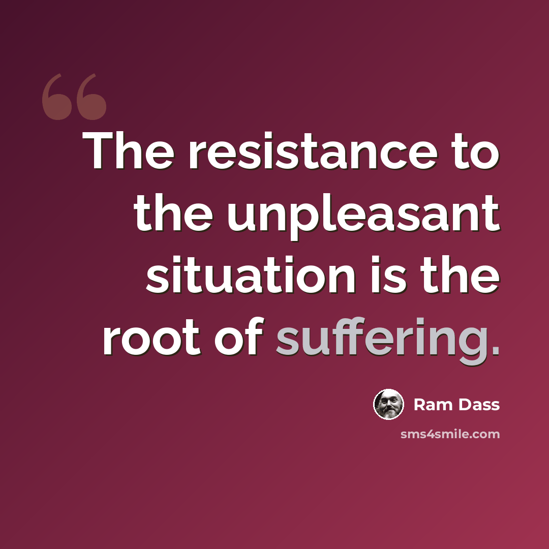 “The resistance to the unpleasant situation is the root of suffering.” quote by Ram Dass