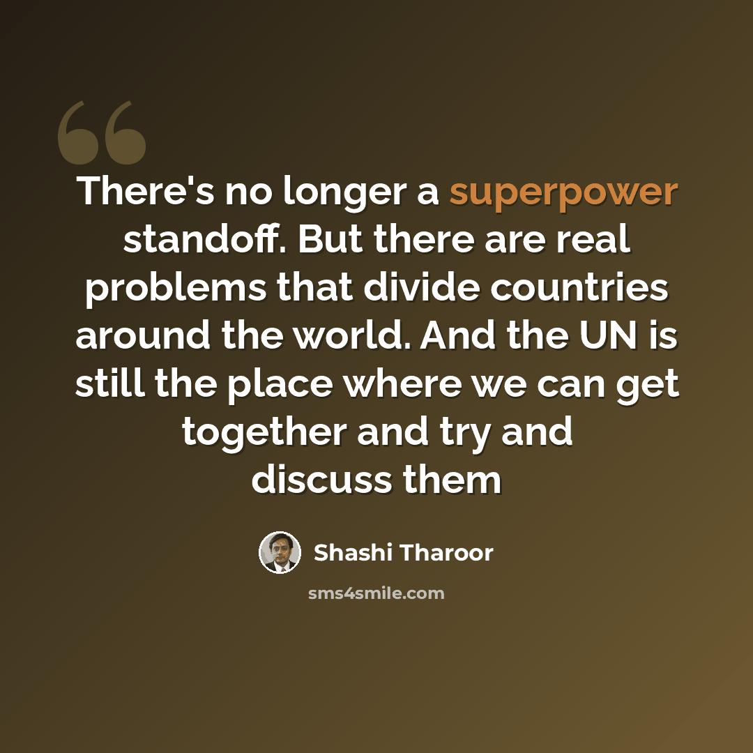 “There's no longer a superpower standoff. But there are real problems that divide countries around the world. And the UN is still the place where we can get together and try and discuss them” quote by Shashi Tharoor