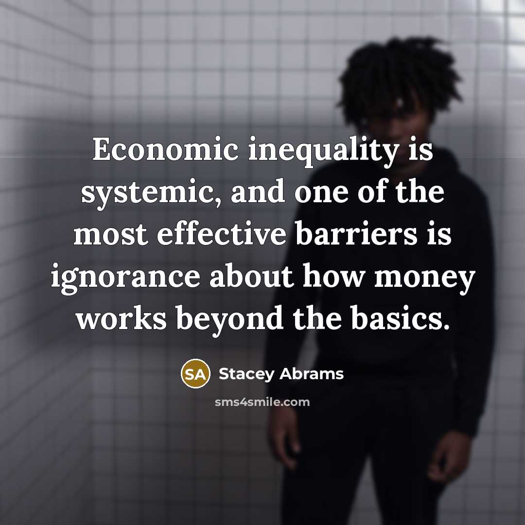 “Economic inequality is systemic, and one of the most effective barriers is ignorance about how money works beyond the basics.” quote by Stacey Abrams
