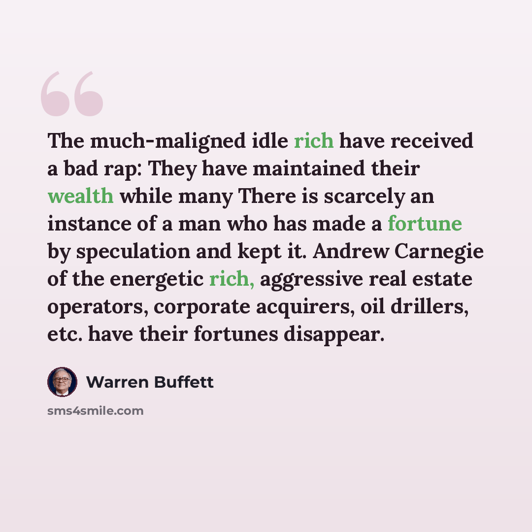 “The much-maligned idle rich have received a bad rap: They have maintained their wealth while many There is scarcely an instance of a man who has made a fortune by speculation and kept it. Andrew Carnegie of the energetic rich, aggressive real estate operators, corporate acquirers, oil drillers…” quote by Warren Buffett