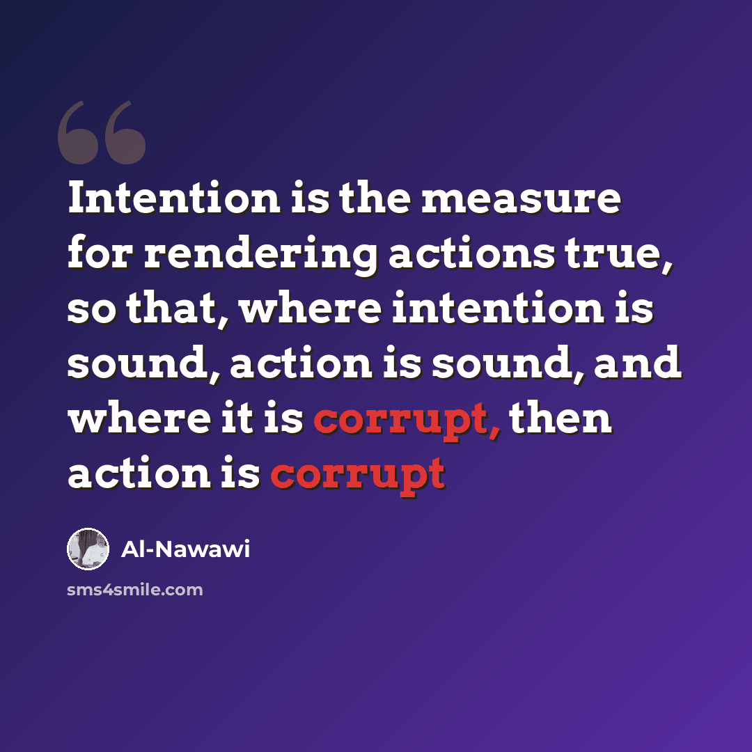 “Intention is the measure for rendering actions true, so that, where intention is sound, action is sound, and where it is corrupt, then action is corrupt” quote by Al-Nawawi