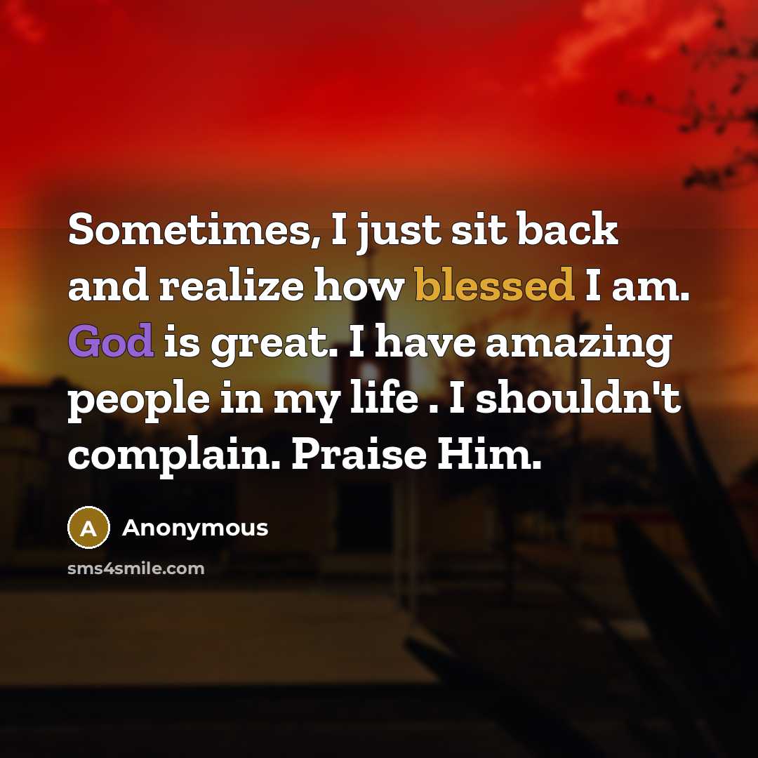 “Sometimes, I just sit back and realize how blessed I am. God is great. I have amazing people in my life . I shouldn't complain. Praise Him.” quote by Anonymous