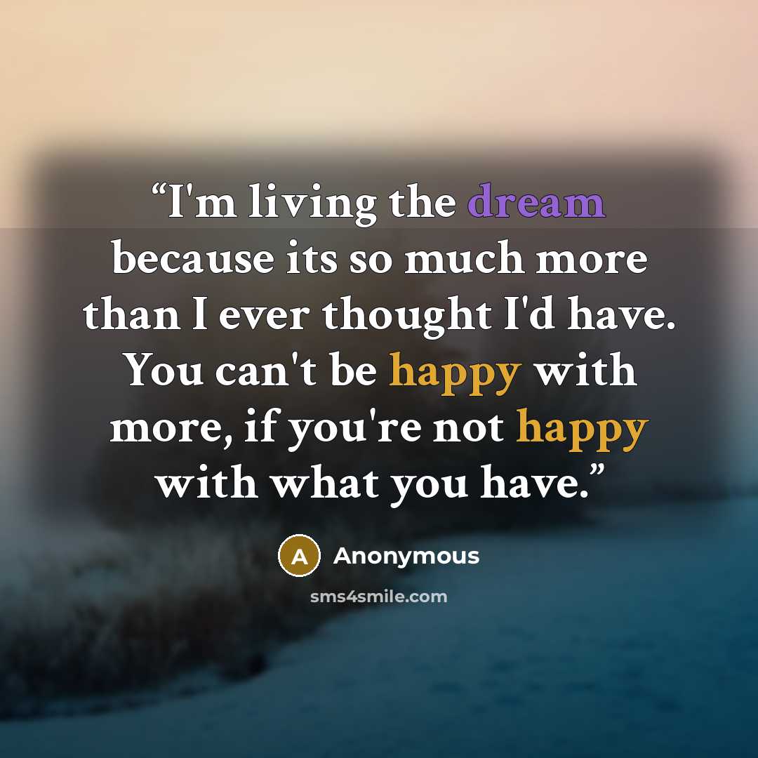 “I'm living the dream because its so much more than I ever thought I'd have. You can't be happy with more, if you're not happy with what you have.” quote by Anonymous