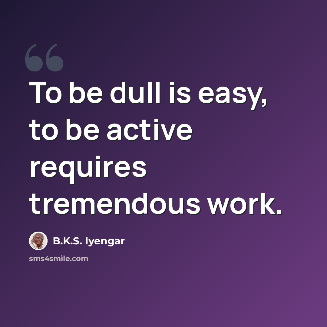 “To be dull is easy, to be active requires tremendous work.” quote by B.K.S. Iyengar