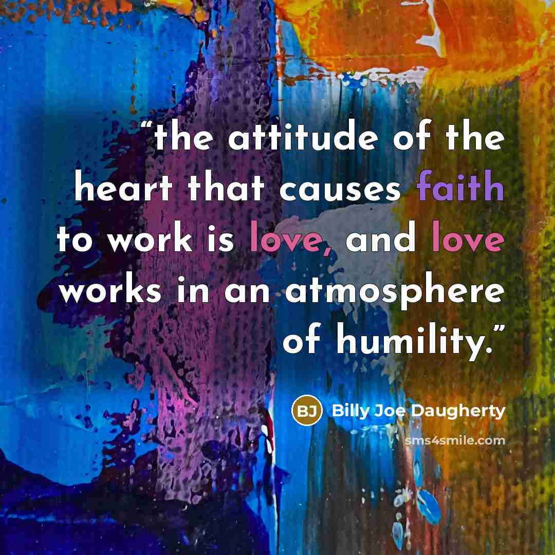 “the attitude of the heart that causes faith to work is love, and love works in an atmosphere of humility.” quote by Billy Joe Daugherty