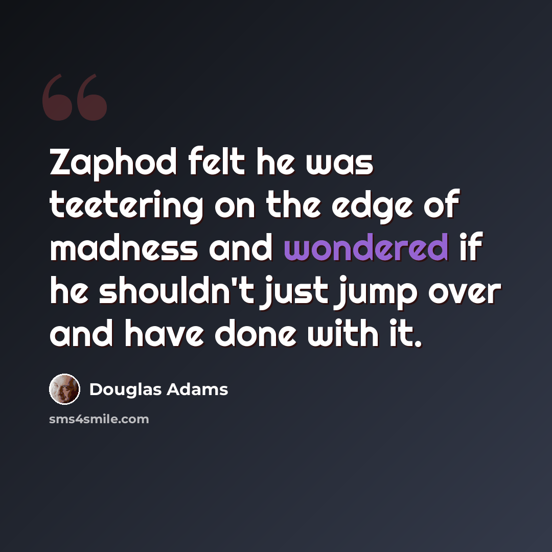 “Zaphod felt he was teetering on the edge of madness and wondered if he shouldn't just jump over and have done with it.” quote by Douglas Adams