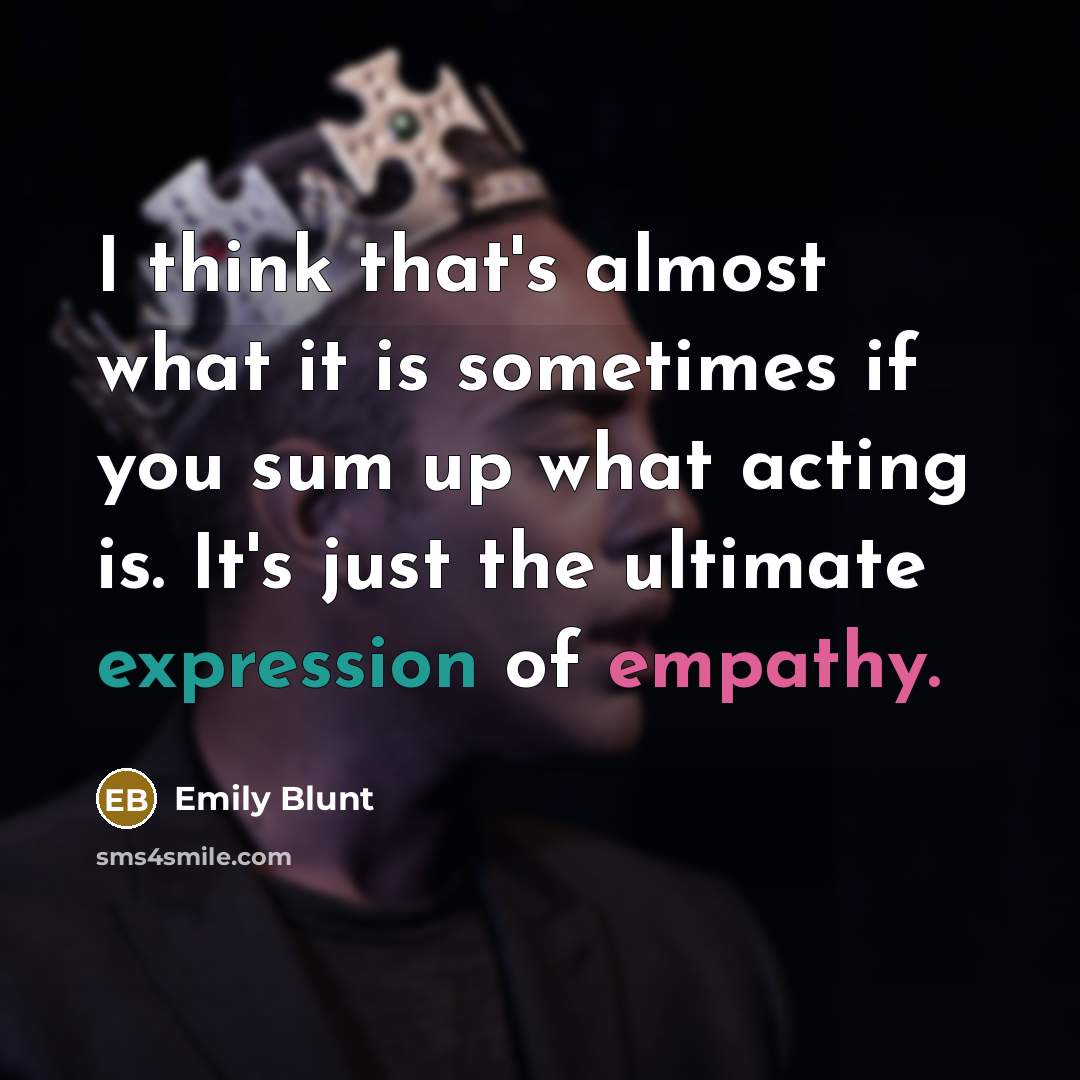 “I think that's almost what it is sometimes if you sum up what acting is. It's just the ultimate expression of empathy.” quote by Emily Blunt
