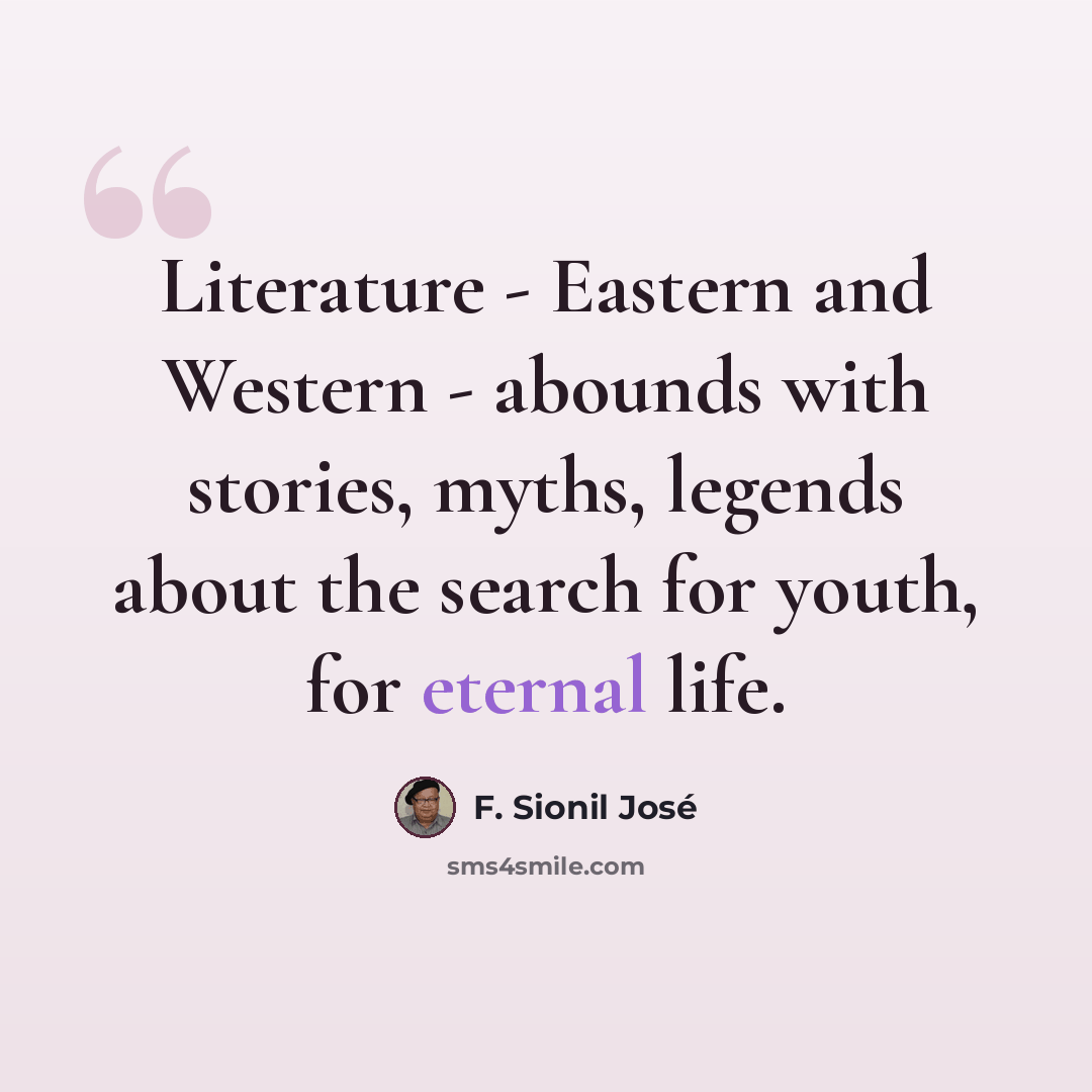 “Literature - Eastern and Western - abounds with stories, myths, legends about the search for youth, for eternal life.” quote by F. Sionil Jose