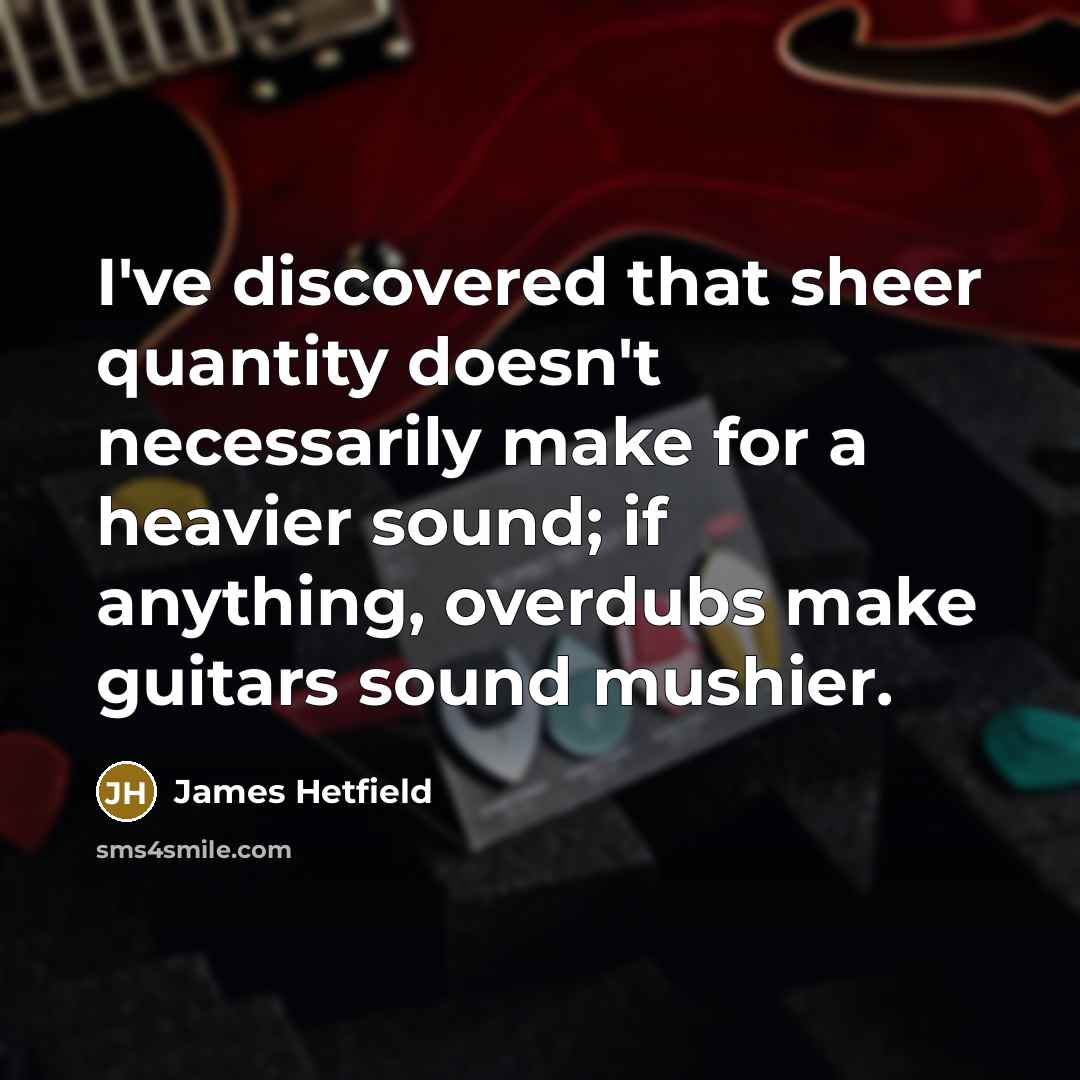 “I've discovered that sheer quantity doesn't necessarily make for a heavier sound; if anything, overdubs make guitars sound mushier.” quote by James Hetfield