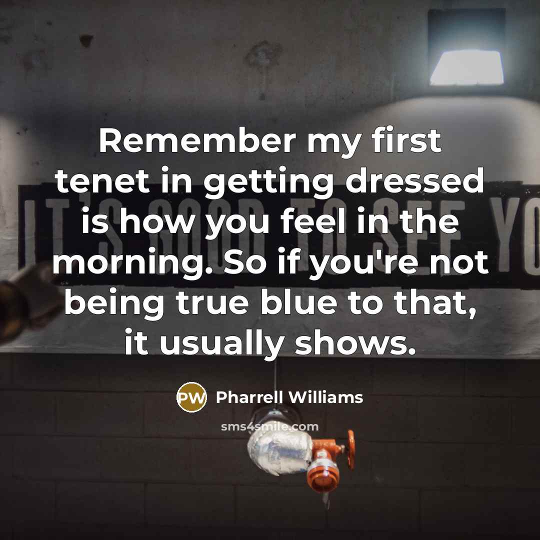 “Remember my first tenet in getting dressed is how you feel in the morning. So if you're not being true blue to that, it usually shows.” quote by Pharrell Williams