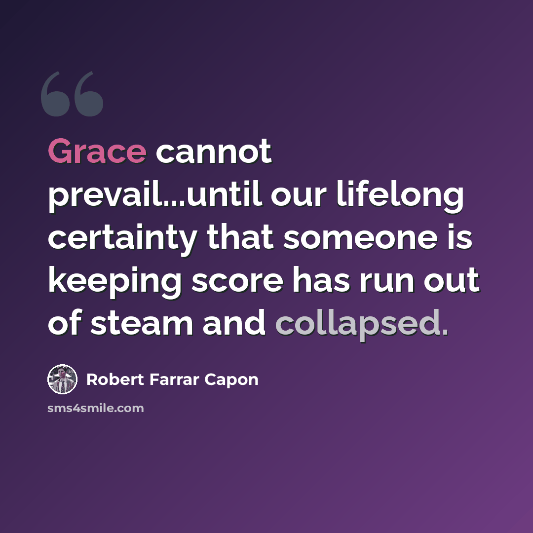 “Grace cannot prevail...until our lifelong certainty that someone is keeping score has run out of steam and collapsed.” quote by Robert Farrar Capon