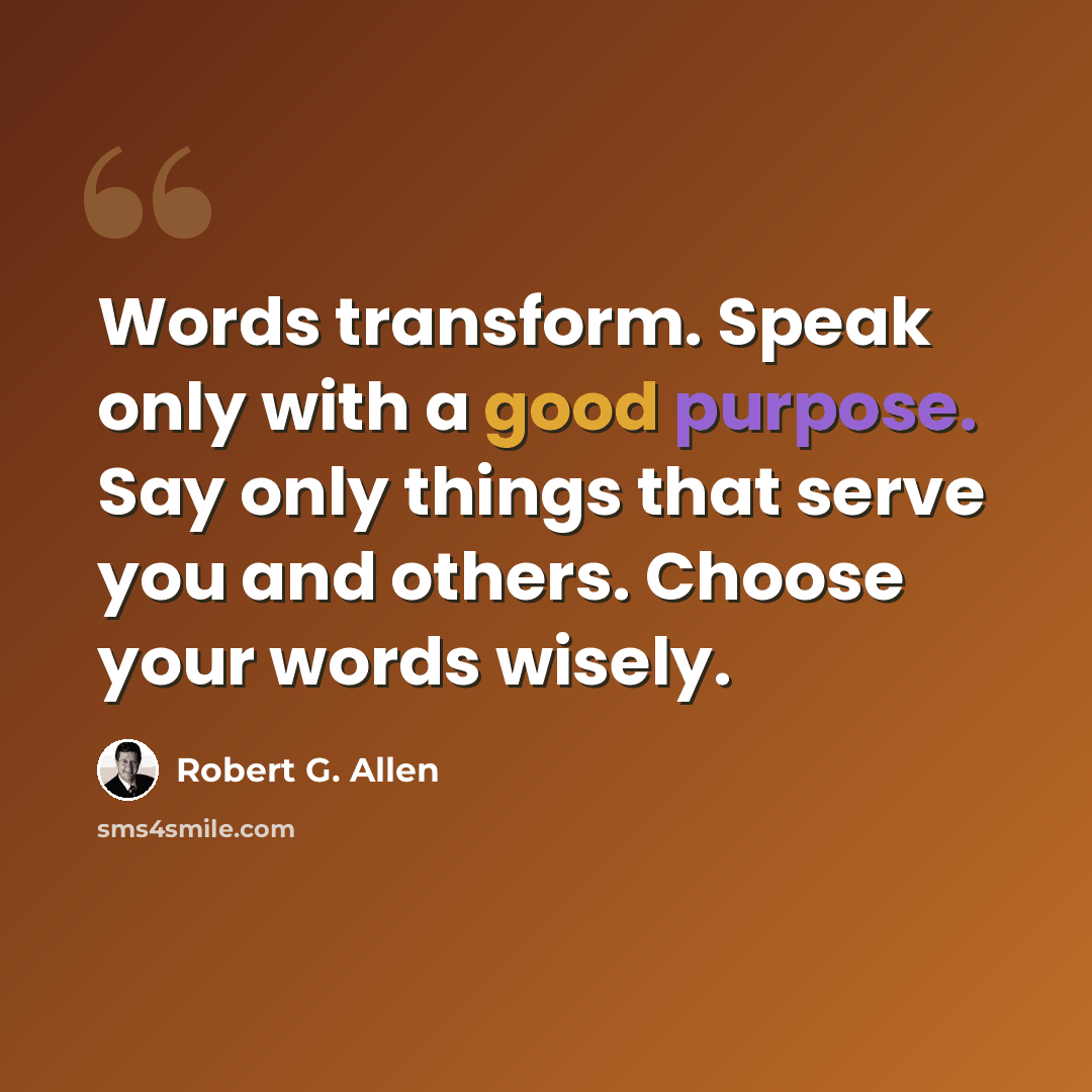 “Words transform. Speak only with a good purpose. Say only things that serve you and others. Choose your words wisely.” quote by Robert G. Allen