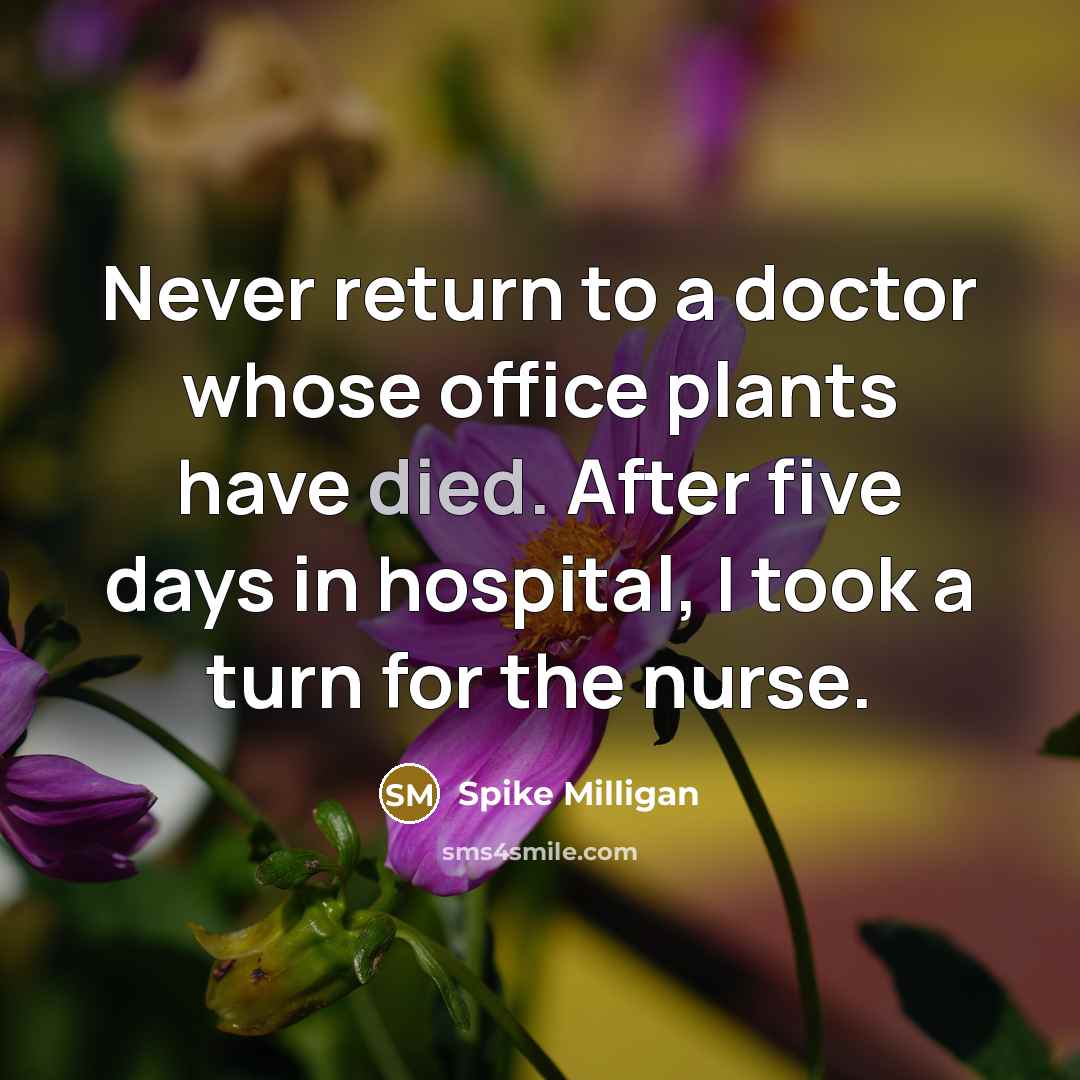 “Never return to a doctor whose office plants have died. After five days in hospital, I took a turn for the nurse.” quote by Spike Milligan