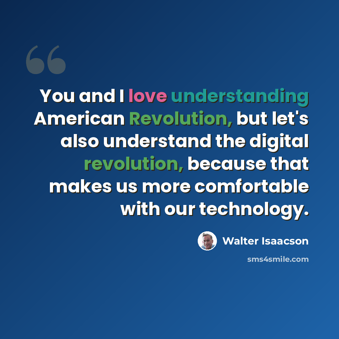 “You and I love understanding American Revolution, but let's also understand the digital revolution, because that makes us more comfortable with our technology.” quote by Walter Isaacson