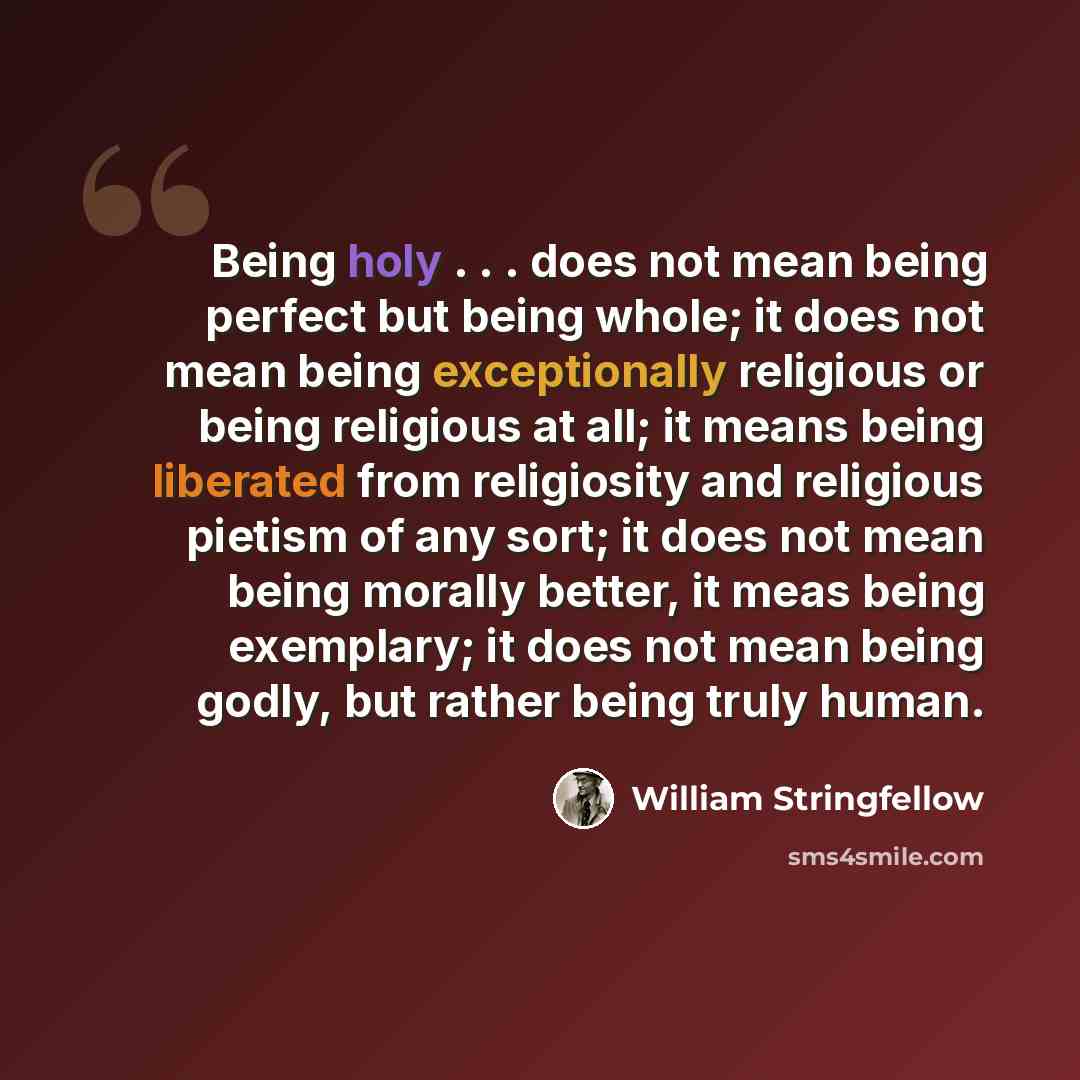 “Being holy . . . does not mean being perfect but being whole; it does not mean being exceptionally religious or being religious at all; it means being liberated from religiosity and religious pietism of any sort; it does not mean being morally better, it meas being exemplary; it does not mean…” quote by William Stringfellow