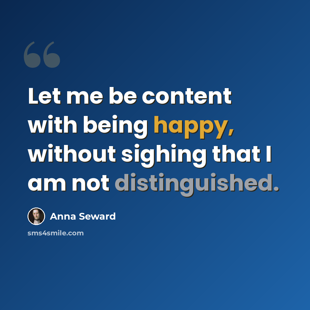 “Let me be content with being happy, without sighing that I am not distinguished.” quote by Anna Seward
