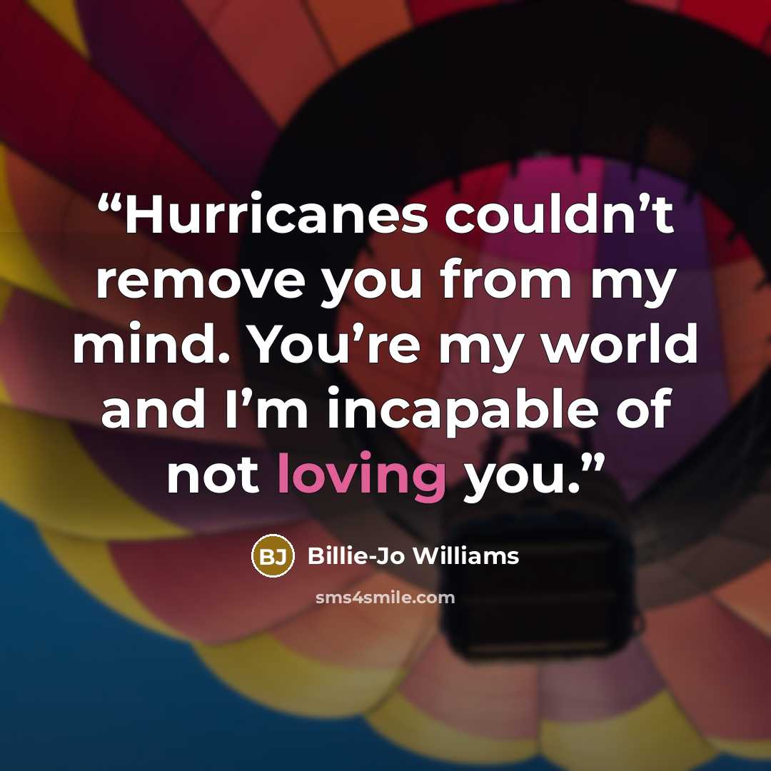 “Hurricanes couldn’t remove you from my mind. You’re my world and I’m incapable of not loving you.” quote by Billie-Jo Williams