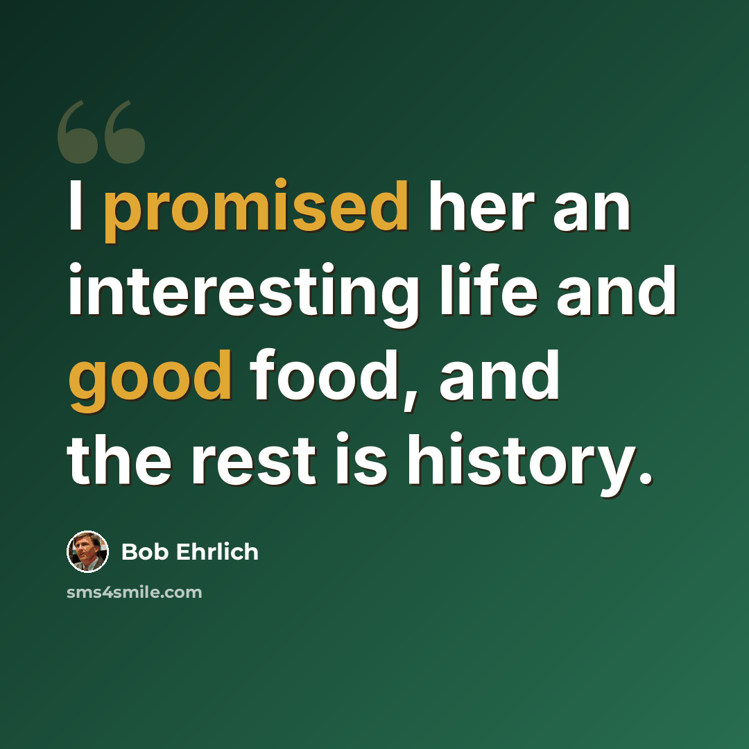 “I promised her an interesting life and good food, and the rest is history.” quote by Bob Ehrlich
