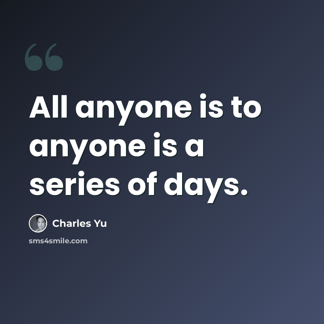 “All anyone is to anyone is a series of days.” quote by Charles Yu