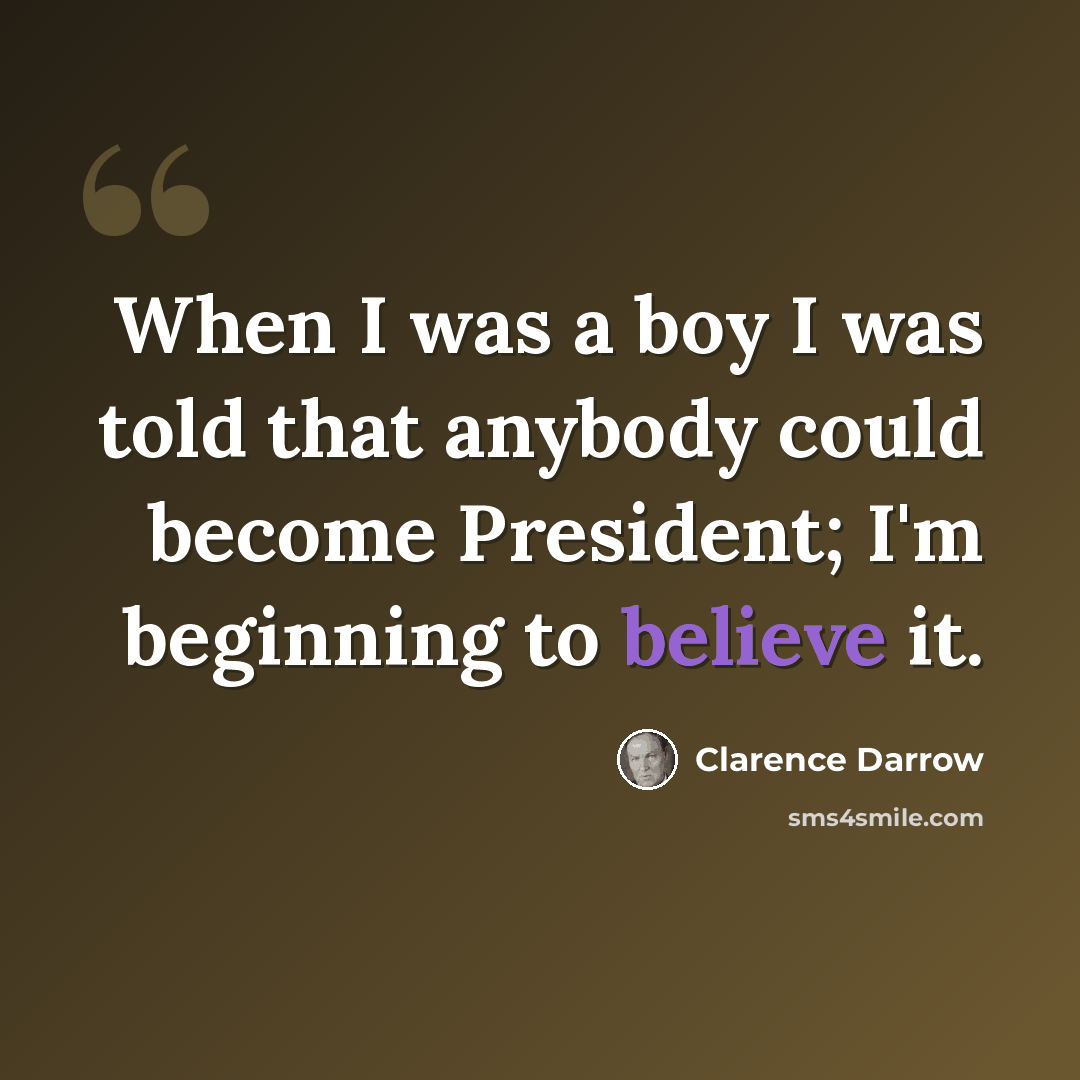 “When I was a boy I was told that anybody could become President; I'm beginning to believe it.” quote by Clarence Darrow