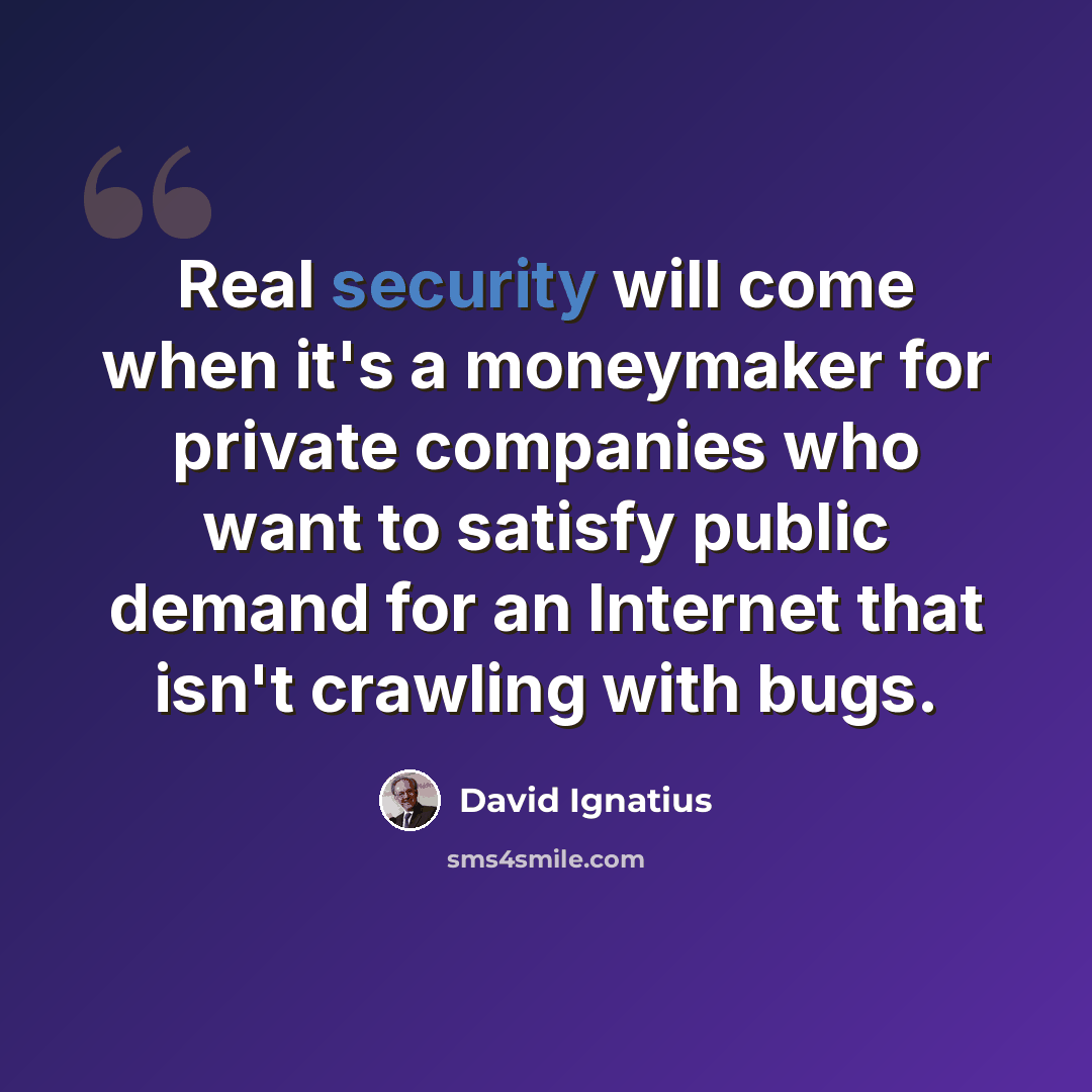 “Real security will come when it's a moneymaker for private companies who want to satisfy public demand for an Internet that isn't crawling with bugs.” quote by David Ignatius