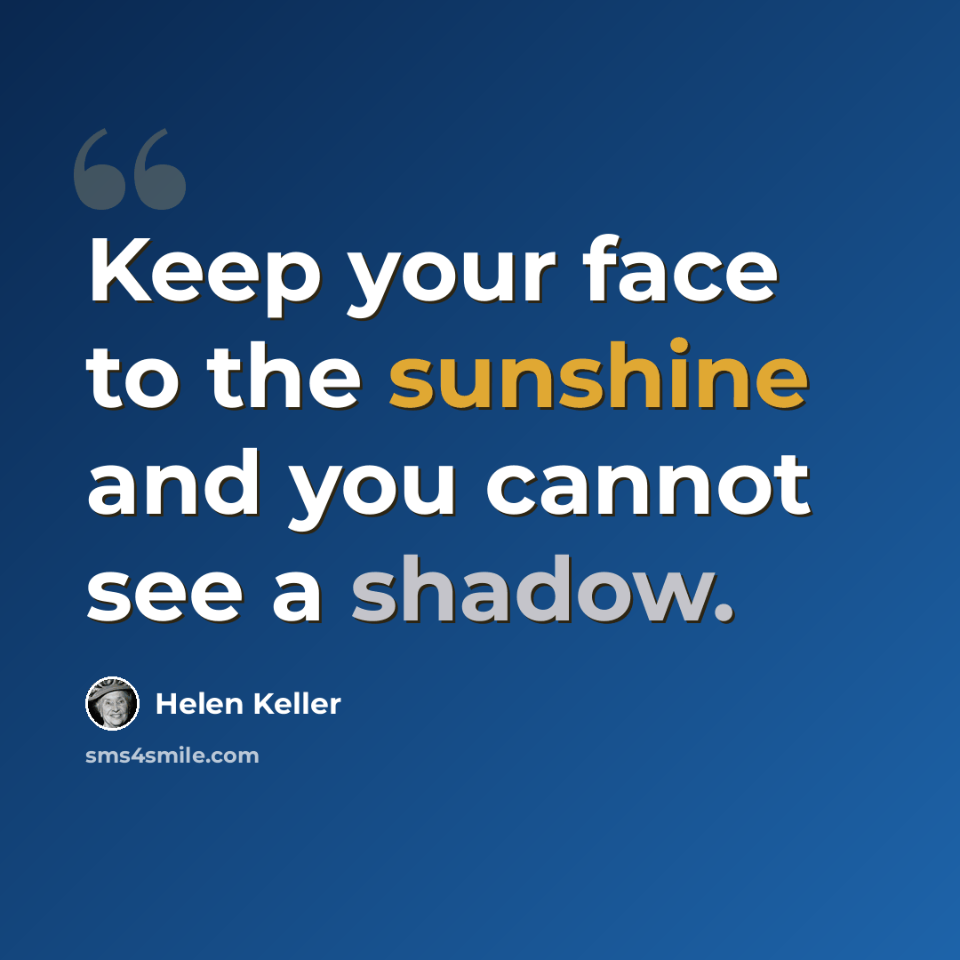 “Keep your face to the sunshine and you cannot see a shadow.” quote by Helen Keller