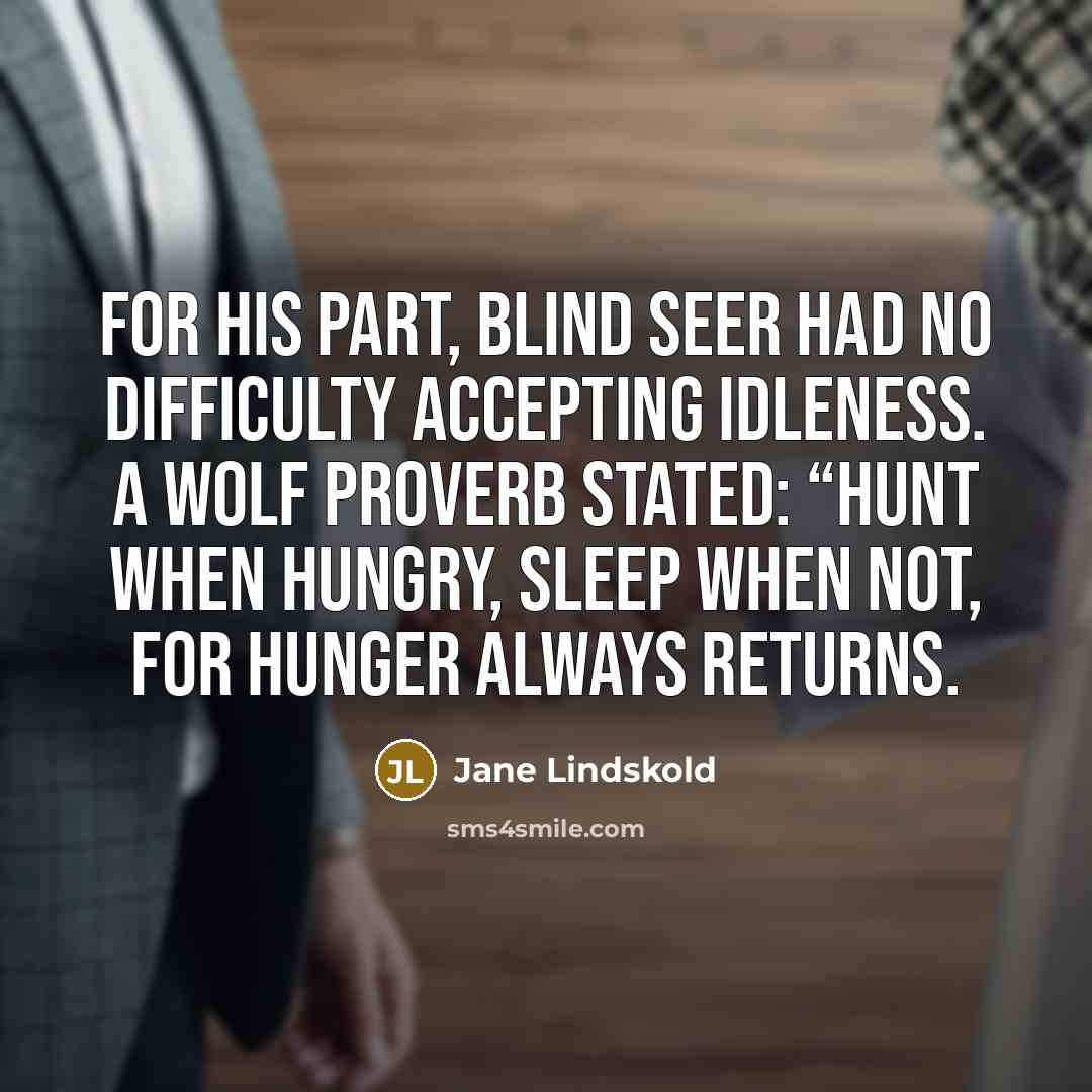 “For his part, Blind Seer had no difficulty accepting idleness. A wolf proverb stated: “Hunt when hungry, sleep when not, for hunger always returns.” quote by Jane Lindskold