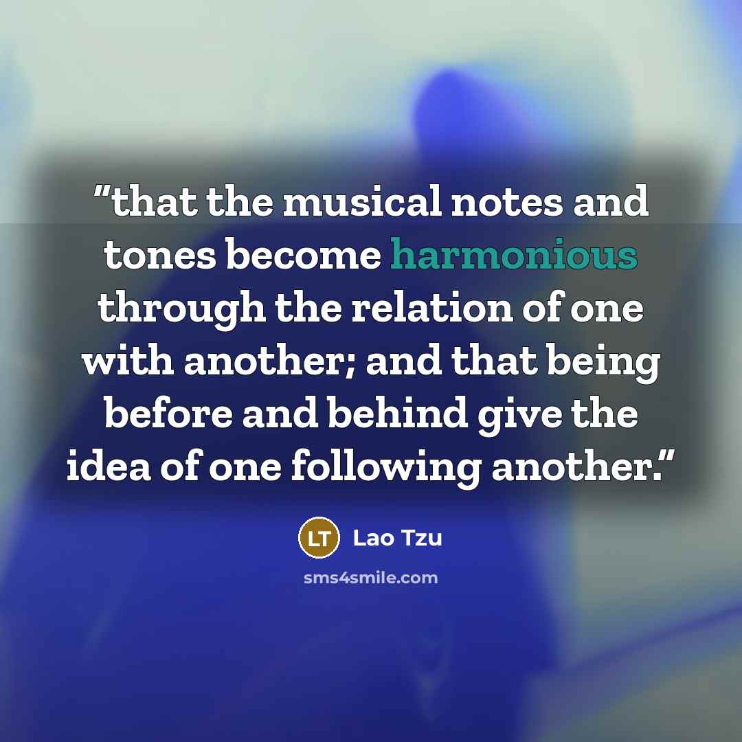 “that the musical notes and tones become harmonious through the relation of one with another; and that being before and behind give the idea of one following another.” quote by Lao Tzu