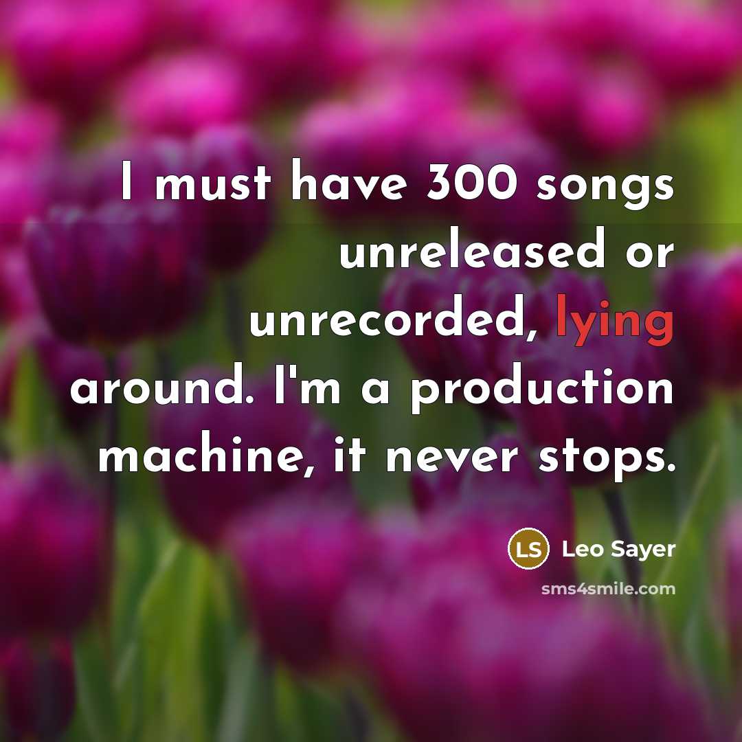 “I must have 300 songs unreleased or unrecorded, lying around. I'm a production machine, it never stops.” quote by Leo Sayer