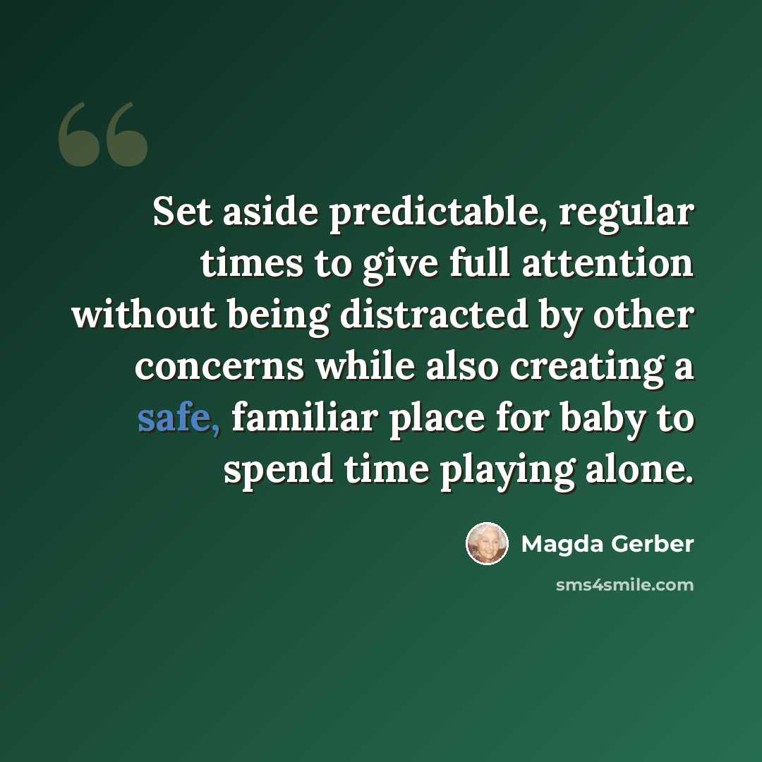“Set aside predictable, regular times to give full attention without being distracted by other concerns while also creating a safe, familiar place for baby to spend time playing alone.” quote by Magda Gerber
